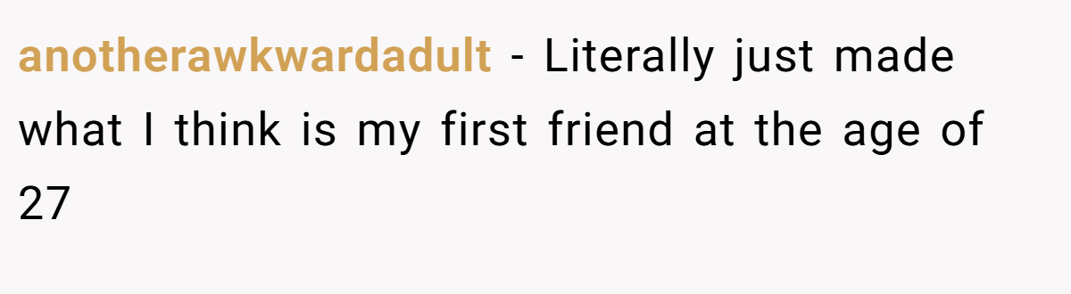 anotherawkwardadult − Literally just made what I think is my first friend at the age of 27