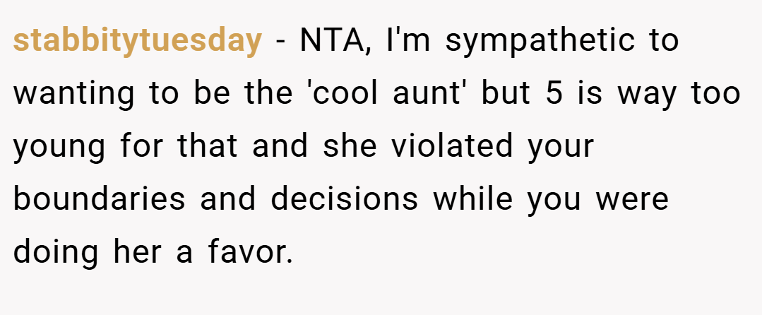 stabbitytuesday − NTA, I'm sympathetic to wanting to be the 'cool aunt' but 5 is way too young for that and she violated your boundaries and decisions while you were doing her a favor.
