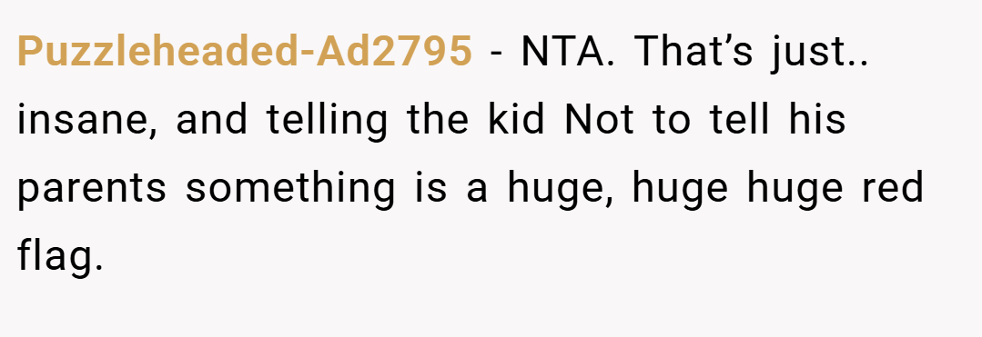 Puzzleheaded-Ad2795 − NTA. That’s just.. insane, and telling the kid Not to tell his parents something is a huge, huge huge red flag.