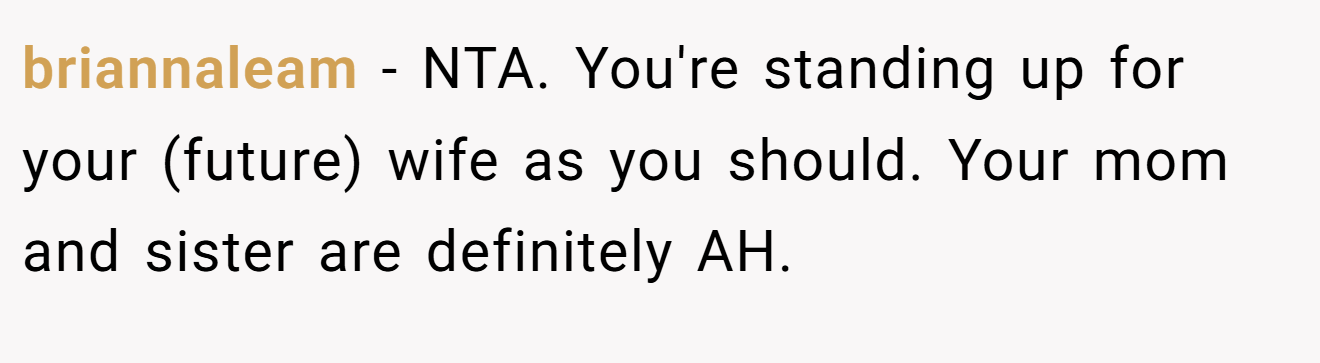 briannaleam - NTA. You're standing up for your (future) wife as you should. Your mom and sister are definitely AH.