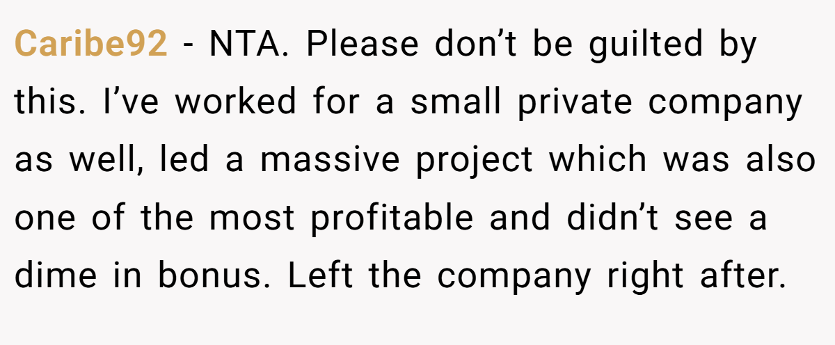 Caribe92 − NTA. Please don’t be guilted by this. I’ve worked for a small private company as well, led a massive project which was also one of the most profitable and didn’t see a dime in bonus. Left the company right after.