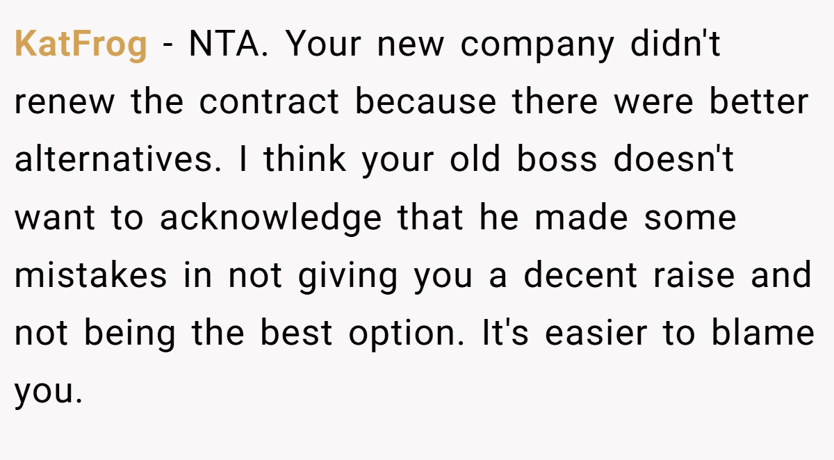 KatFrog − NTA. Your new company didn't renew the contract because there were better alternatives. I think your old boss doesn't want to acknowledge that he made some mistakes in not giving you a decent raise and not being the best option. It's easier to blame you.