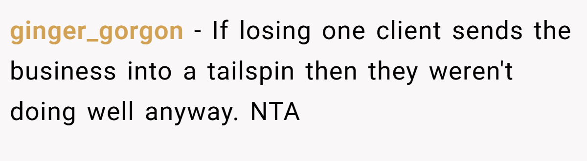 ginger_gorgon − If losing one client sends the business into a tailspin then they weren't doing well anyway. NTA
