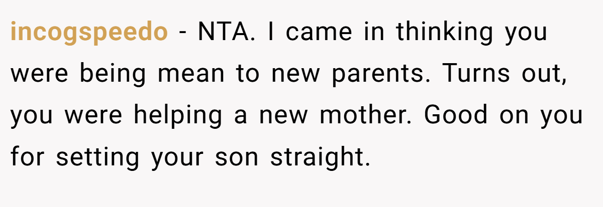 incogspeedo - NTA. I came in thinking you were being mean to new parents. Turns out, you were helping a new mother. Good on you for setting your son straight.