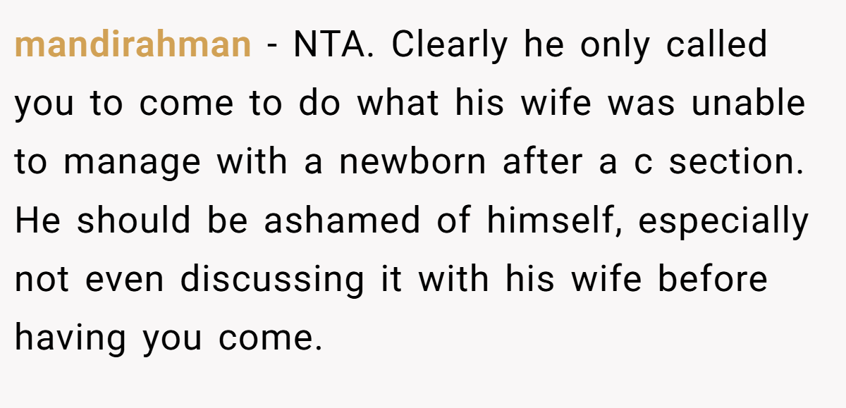 mandirahman - NTA. Clearly he only called you to come to do what his wife was unable to manage with a newborn after a c section. He should be ashamed of himself, especially not even discussing it with his wife before having you come.