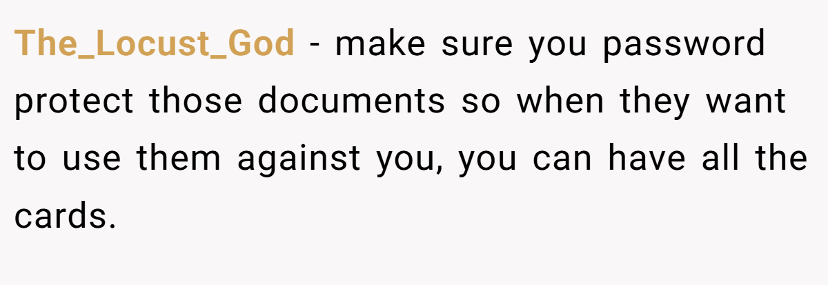 The_Locust_God − make sure you password protect those documents so when they want to use them against you, you can have all the cards.