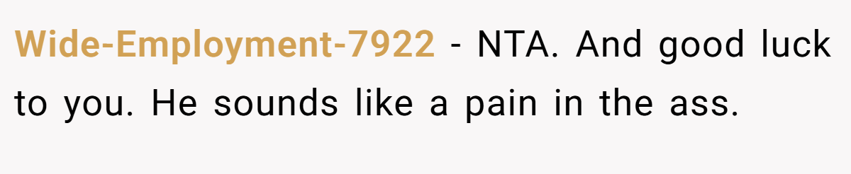 Wide-Employment-7922 − NTA. And good luck to you. He sounds like a pain in the ass.