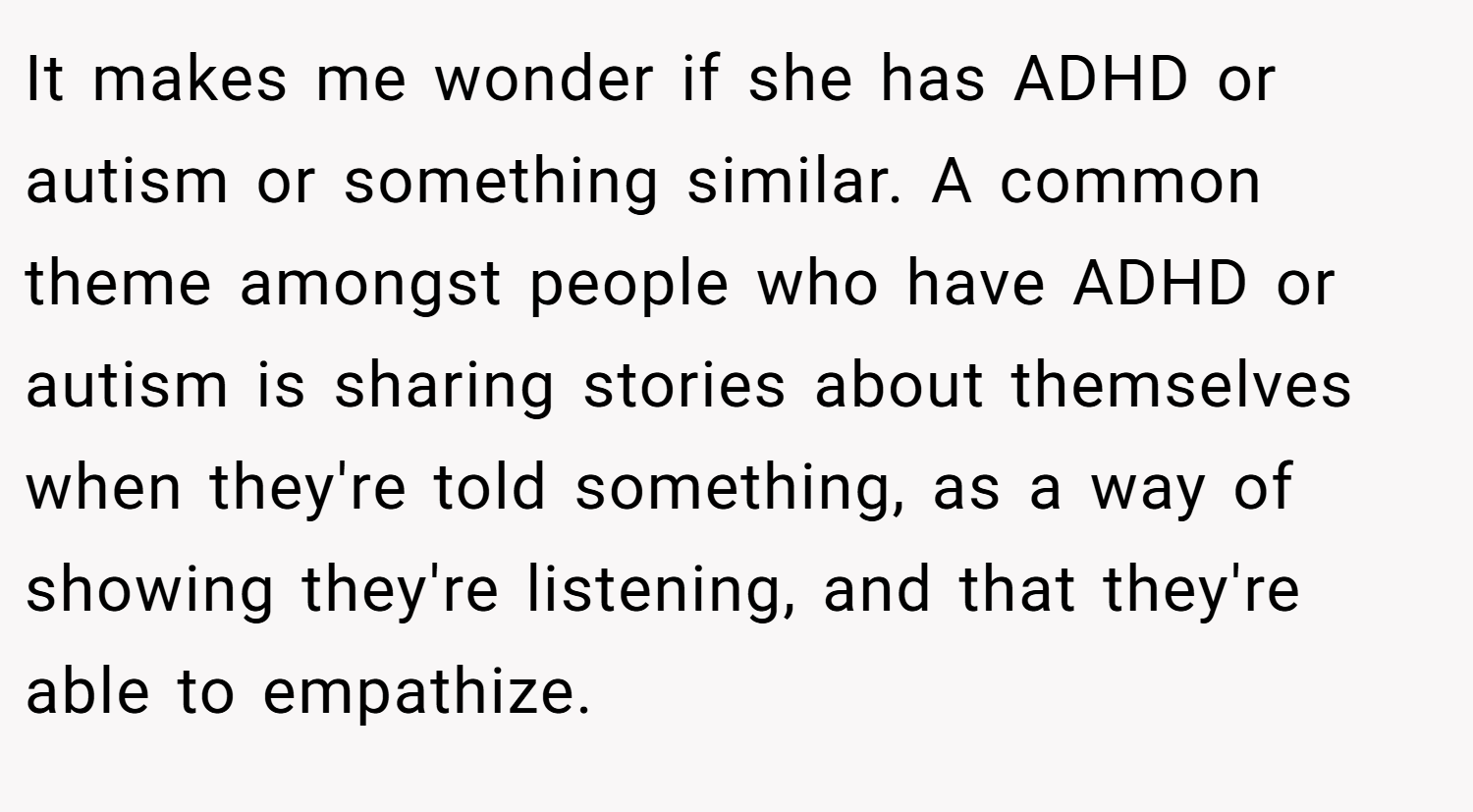 It makes me wonder if she has ADHD or autism or something similar. A common theme amongst people who have ADHD or autism is sharing stories about themselves when they're told something, as a way of showing they're listening, and that they're able to empathize.