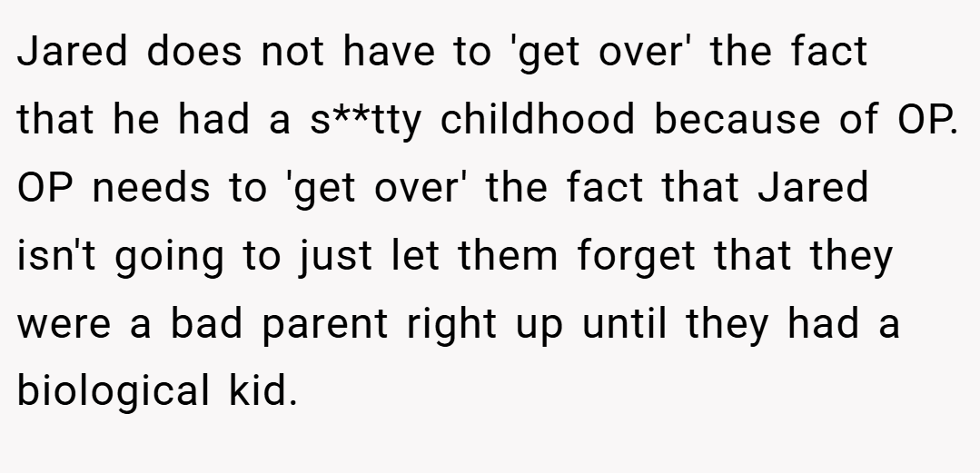 Jared does not have to 'get over' the fact that he had a s**tty childhood because of OP. OP needs to 'get over' the fact that Jared isn't going to just let them forget that they were a bad parent right up until they had a biological kid.