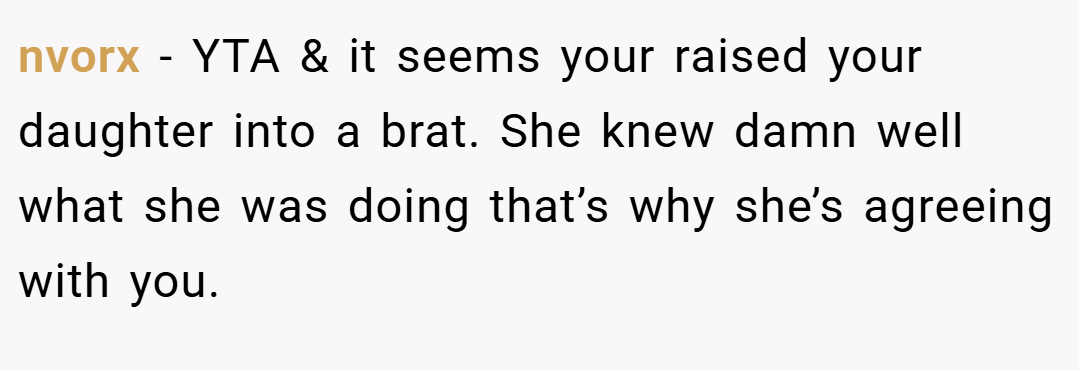 nvorx − YTA & it seems your raised your daughter into a brat. She knew damn well what she was doing that’s why she’s agreeing with you.