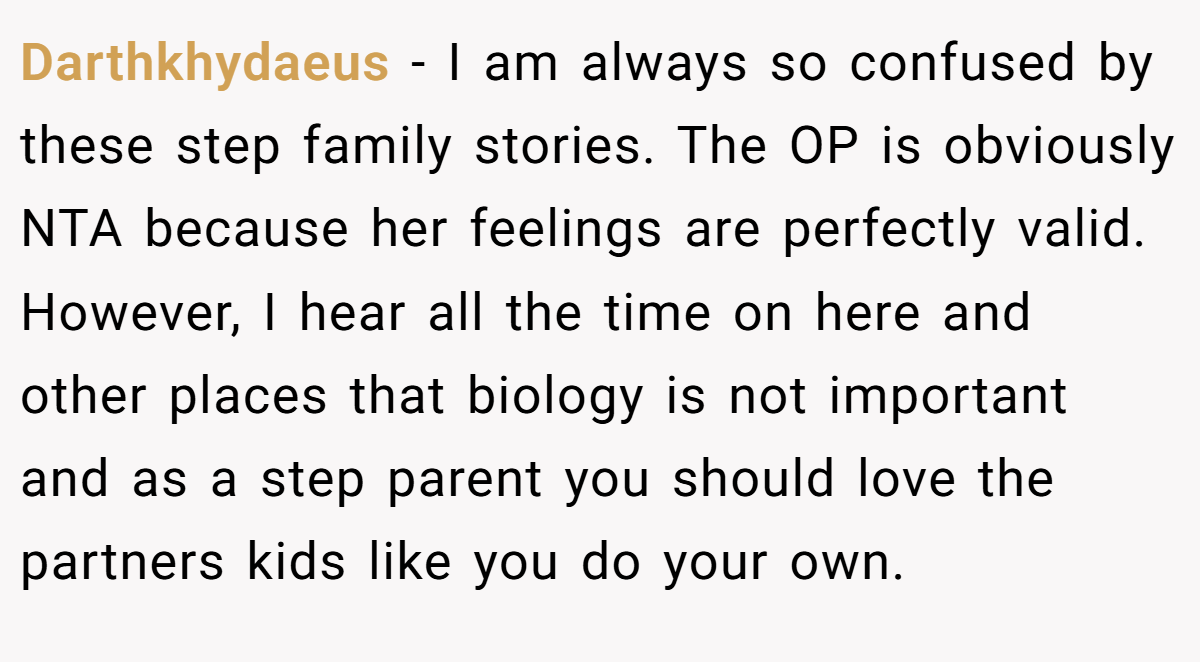 Clare_Not_A_Bear − NTA and this is pretty established in these parts. Step parents who try and force their kids into a level of a relationship that they just aren't ready for/attempt to usurp the position of a beloved parent who is either parenting them part time or passed on is T A. İronically, there have been a few stories of stepsibilings who bonded over mutual h**red of how their step/parents tried to enforce relationships