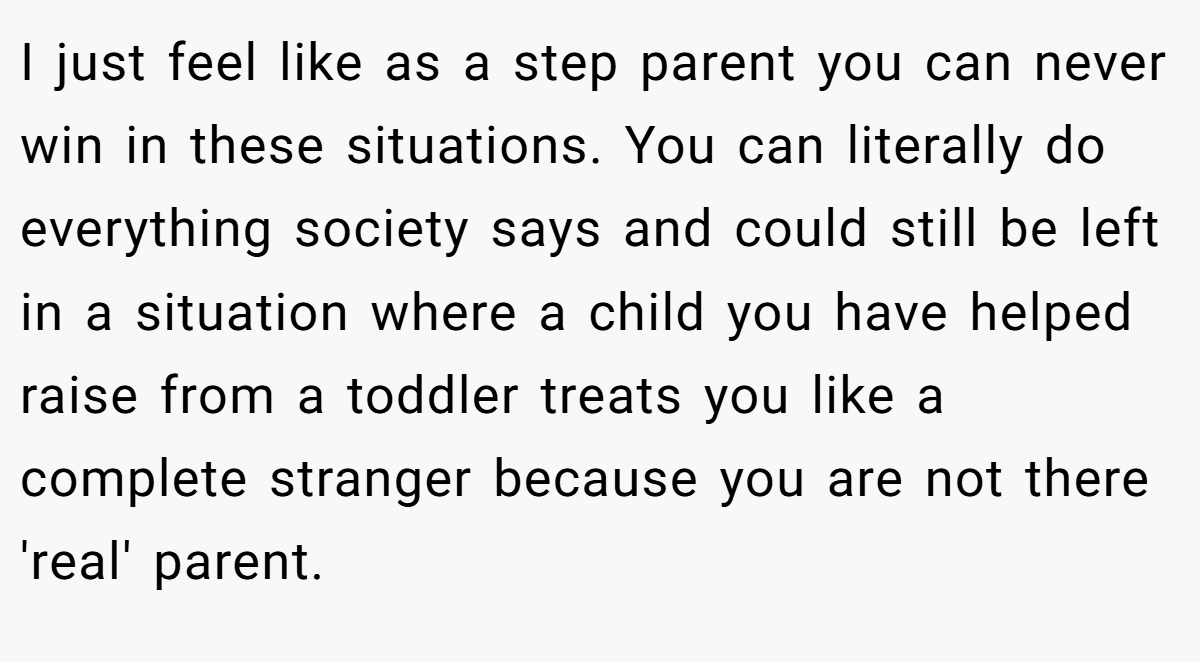 If my math is correct, the step mother has been in the daughters life since at least 6 probably 5 because they would have been introduced prior to getting married etc. If the step parent has done what everyone says a good step parent should do i.e treat this child as her own, would it not be reasonable for her to think of her the same way as her own child having been in her life for over a decade?