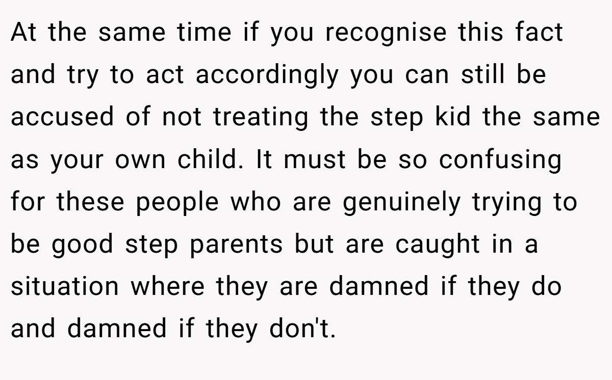 I just feel like as a step parent you can never win in these situations. You can literally do everything society says and could still be left in a situation where a child you have helped raise from a toddler treats you like a complete stranger because you are not there 'real' parent.