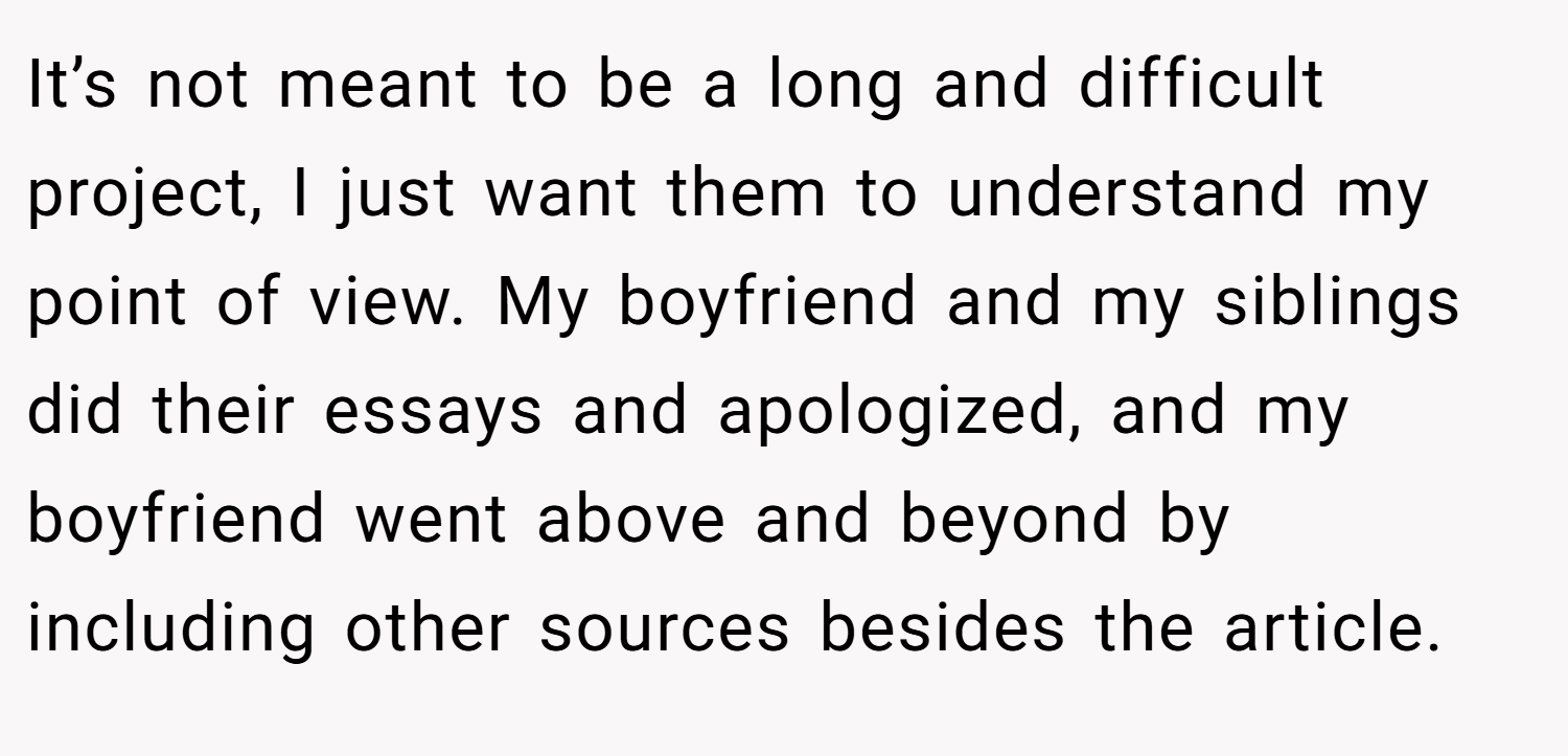 It’s not meant to be a long and difficult project, I just want them to understand my point of view. My boyfriend and my siblings did their essays and apologized, and my boyfriend went above and beyond by including other sources besides the article.