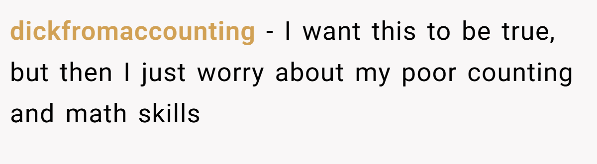 dickfromaccounting − I want this to be true, but then I just worry about my poor counting and math skills