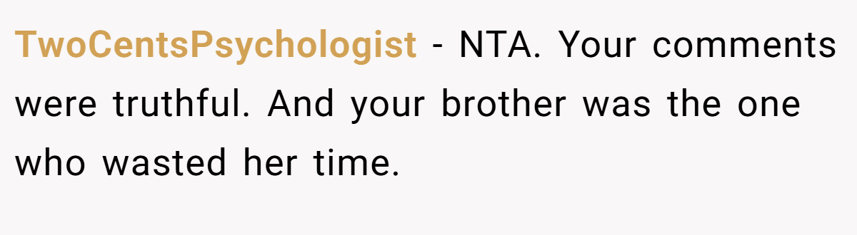 TwoCentsPsychologist − NTA. Your comments were truthful. And your brother was the one who wasted her time.