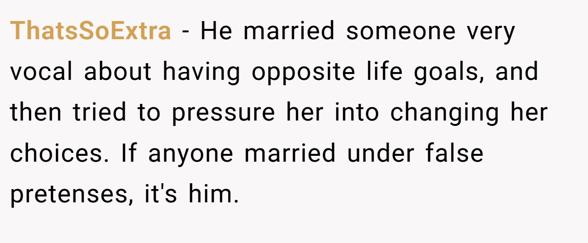 ThatsSoExtra − He married someone very vocal about having opposite life goals, and then tried to pressure her into changing her choices. If anyone married under false pretenses, it's him.