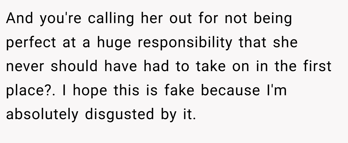 And you're calling her out for not being perfect at a huge responsibility that she never should have had to take on in the first place?. I hope this is fake because I'm absolutely disgusted by it.
