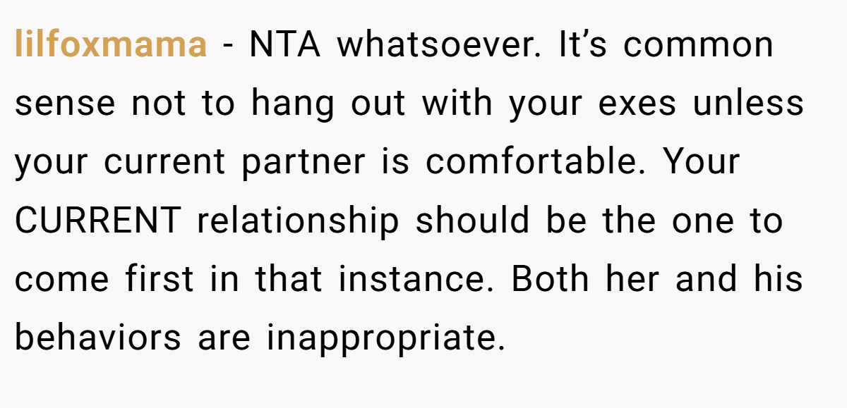 lilfoxmama - NTA whatsoever. It’s common sense not to hang out with your exes unless your current partner is comfortable. Your CURRENT relationship should be the one to come first in that instance. Both her and his behaviors are inappropriate.