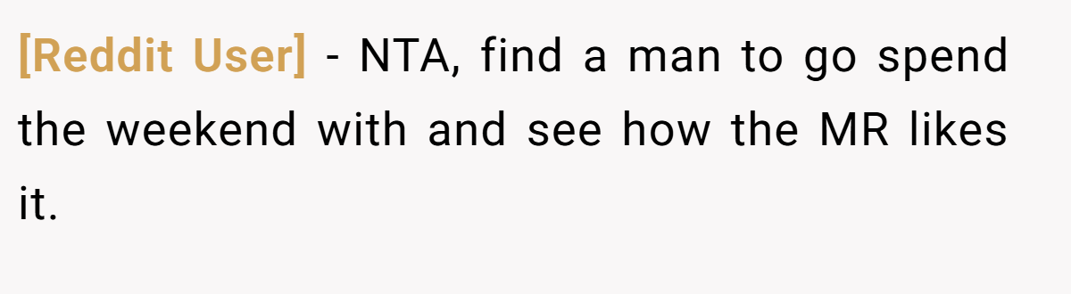 [Reddit User] - NTA, find a man to go spend the weekend with and see how the MR likes it.