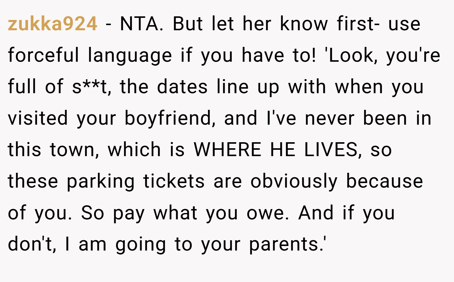 zukka924 − NTA. But let her know first- use forceful language if you have to! 'Look, you're full of s**t, the dates line up with when you visited your boyfriend, and I've never been in this town, which is WHERE HE LIVES, so these parking tickets are obviously because of you. So pay what you owe. And if you don't, I am going to your parents.'