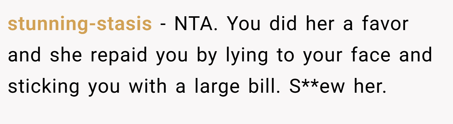 stunning-stasis − NTA. You did her a favor and she repaid you by lying to your face and sticking you with a large bill. S**ew her.