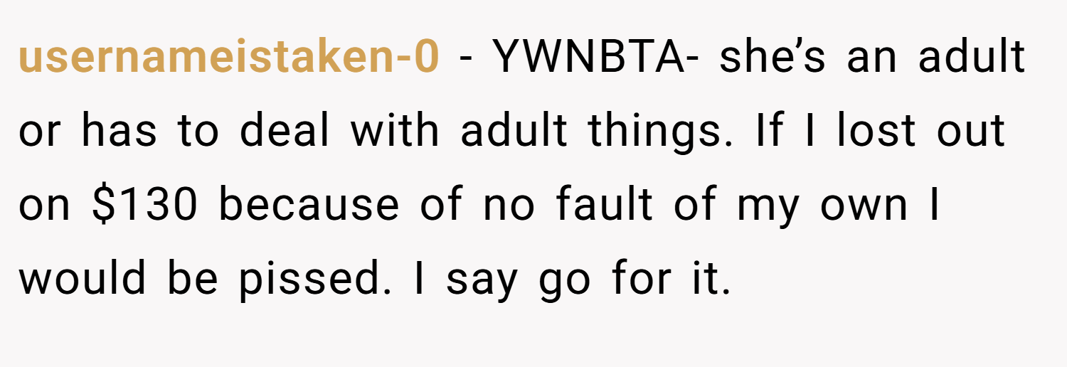 usernameistaken-0 − YWNBTA- she’s an adult or has to deal with adult things. If I lost out on $130 because of no fault of my own I would be pissed. I say go for it.