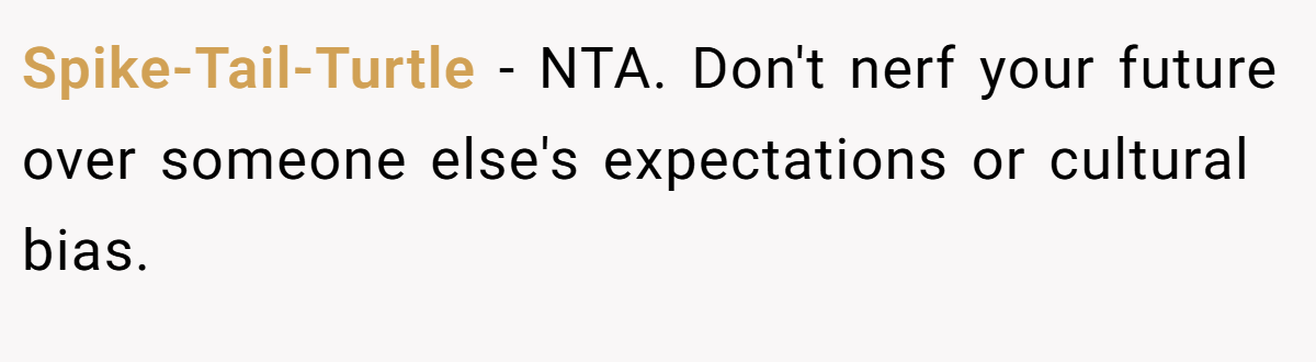 Spike-Tail-Turtle - NTA. Don't nerf your future over someone else's expectations or cultural bias.