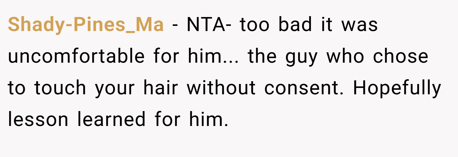 Shady-Pines_Ma − NTA- too bad it was uncomfortable for him... the guy who chose to touch your hair without consent. Hopefully lesson learned for him.