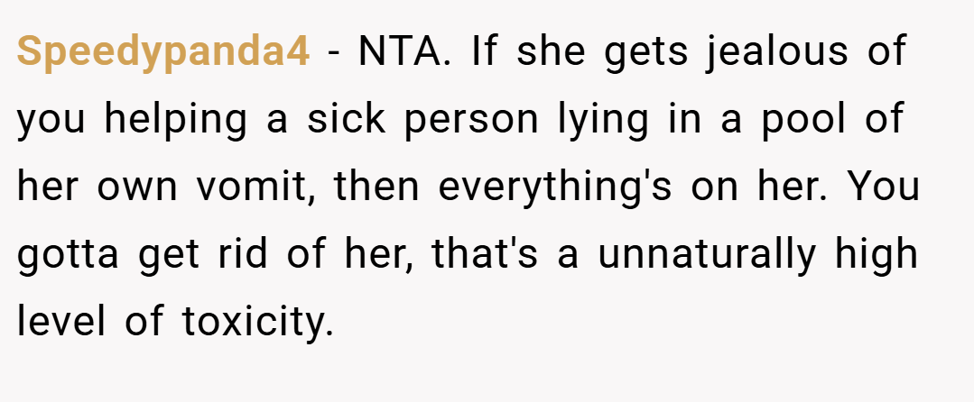 Speedypanda4 − NTA. If she gets jealous of you helping a sick person lying in a pool of her own vomit, then everything's on her. You gotta get rid of her, that's a unnaturally high level of toxicity.