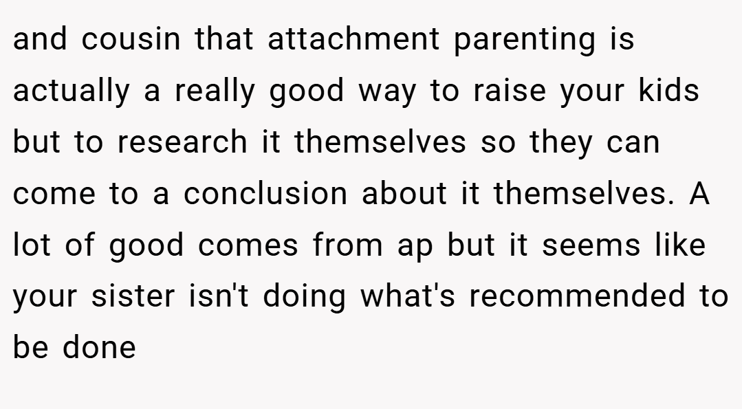 and cousin that attachment parenting is actually a really good way to raise your kids but to research it themselves so they can come to a conclusion about it themselves. A lot of good comes from ap but it seems like your sister isn't doing what's recommended to be done
