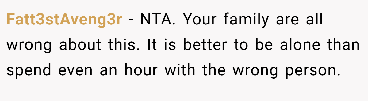 Fatt3stAveng3r − NTA. Your family are all wrong about this. It is better to be alone than spend even an hour with the wrong person.