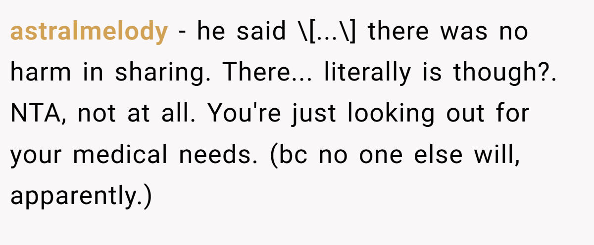 astralmelody − he said \[...\] there was no harm in sharing. There... literally is though?. NTA, not at all. You're just looking out for your medical needs. (bc no one else will, apparently.)