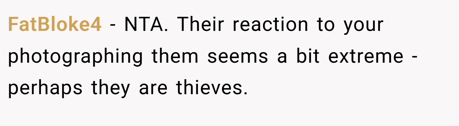 FatBloke4 − NTA. Their reaction to your photographing them seems a bit extreme - perhaps they are thieves.