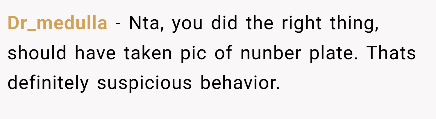 Dr_medulla − Nta, you did the right thing, should have taken pic of nunber plate. Thats definitely suspicious behavior.
