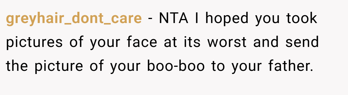 greyhair_dont_care − NTA I hoped you took pictures of your face at its worst and send the picture of your boo-boo to your father.