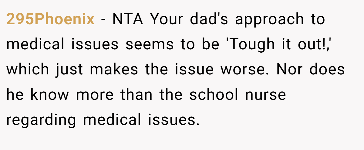 295Phoenix − NTA Your dad's approach to medical issues seems to be 'Tough it out!,' which just makes the issue worse. Nor does he know more than the school nurse regarding medical issues.