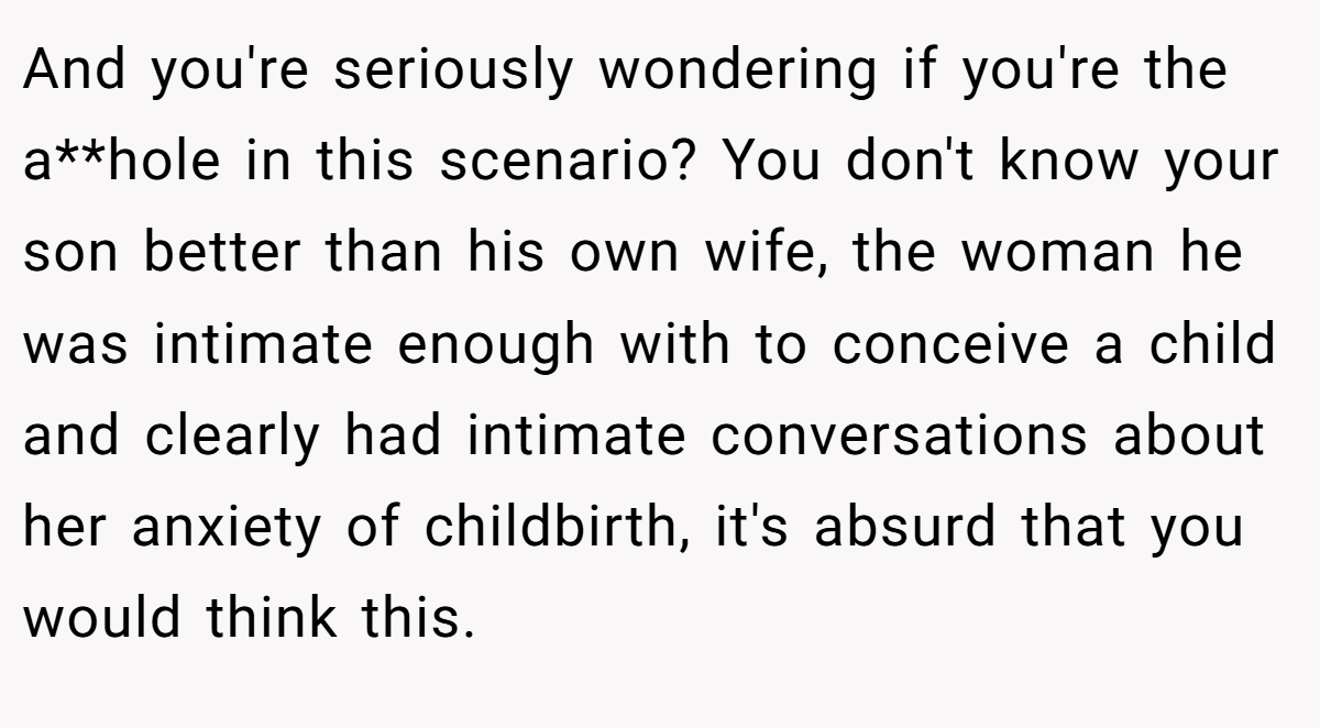 And you're seriously wondering if you're the a**hole in this scenario? You don't know your son better than his own wife, the woman he was intimate enough with to conceive a child and clearly had intimate conversations about her anxiety of childbirth, it's absurd that you would think this.