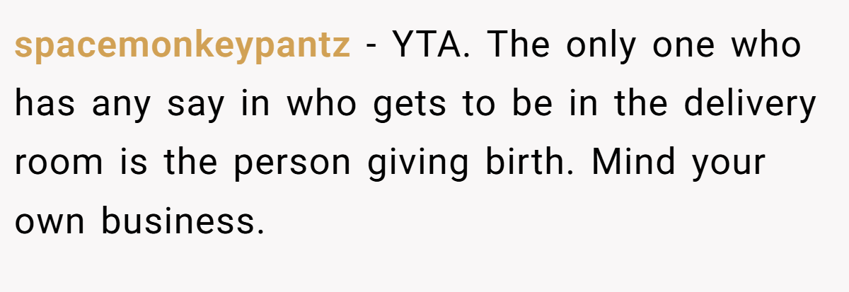 spacemonkeypantz - YTA. The only one who has any say in who gets to be in the delivery room is the person giving birth. Mind your own business.