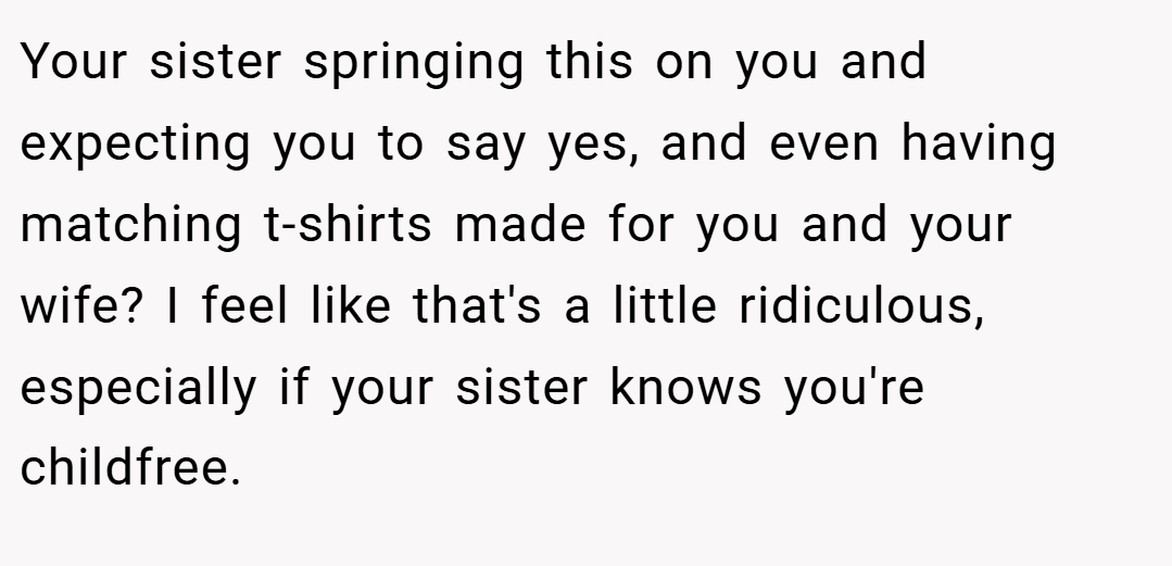 Your sister springing this on you and expecting you to say yes, and even having matching t-shirts made for you and your wife? I feel like that's a little ridiculous, especially if your sister knows you're childfree.