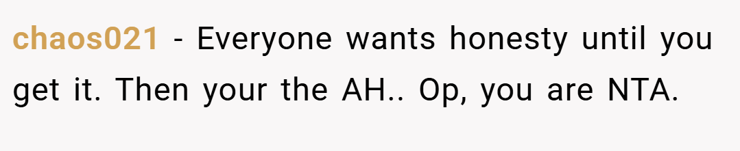 chaos021 − Everyone wants honesty until you get it. Then your the AH.. Op, you are NTA.