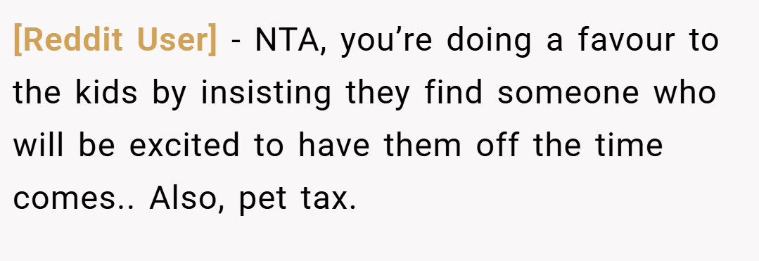 [Reddit User] − NTA, you’re doing a favour to the kids by insisting they find someone who will be excited to have them off the time comes.. Also, pet tax.
