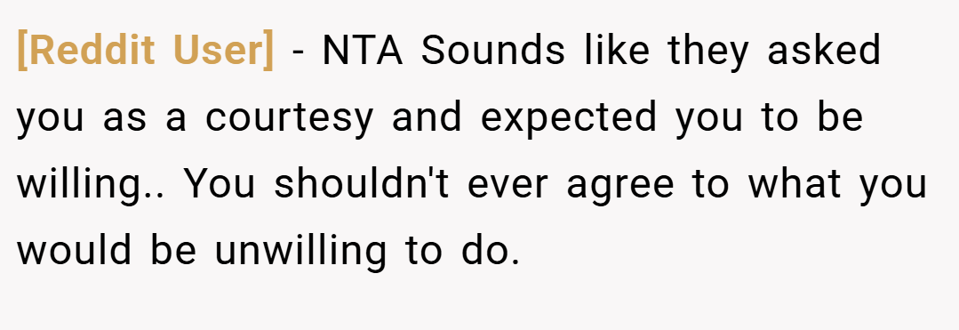[Reddit User] − NTA Sounds like they asked you as a courtesy and expected you to be willing.. You shouldn't ever agree to what you would be unwilling to do.