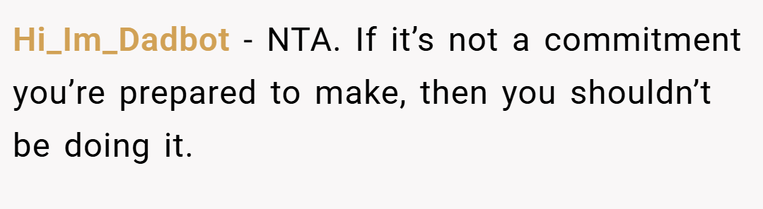 Hi_Im_Dadbot − NTA. If it’s not a commitment you’re prepared to make, then you shouldn’t be doing it.