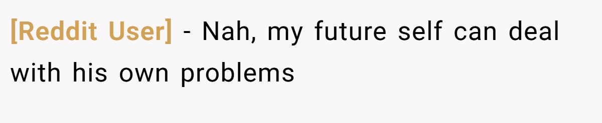 [Reddit User] − Nah, my future self can deal with his own problems