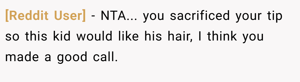 [Reddit User] - NTA... you sacrificed your tip so this kid would like his hair, I think you made a good call.
