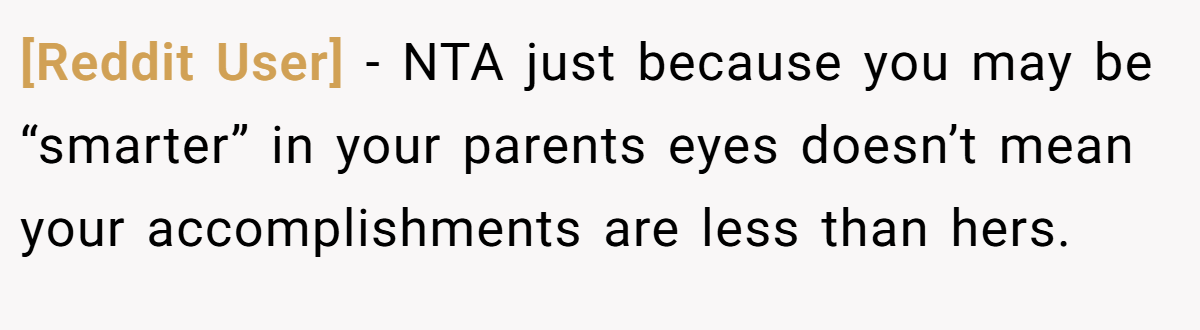 [Reddit User] − NTA just because you may be “smarter” in your parents eyes doesn’t mean your accomplishments are less than hers.