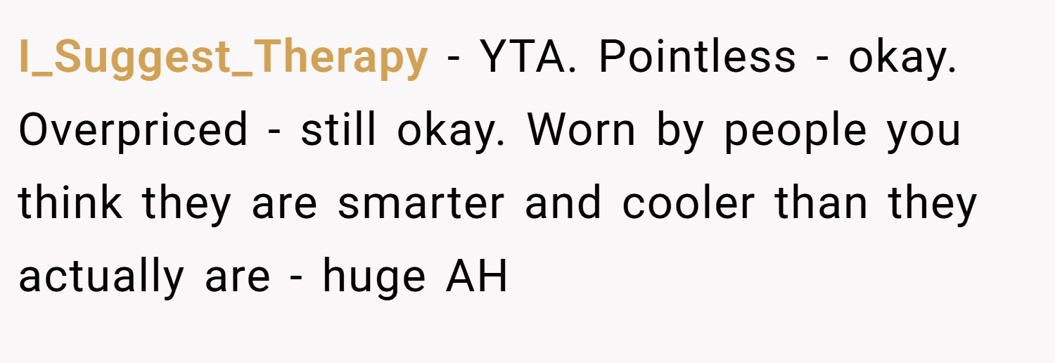 I_Suggest_Therapy − YTA. Pointless - okay. Overpriced - still okay. Worn by people you think they are smarter and cooler than they actually are - huge AH