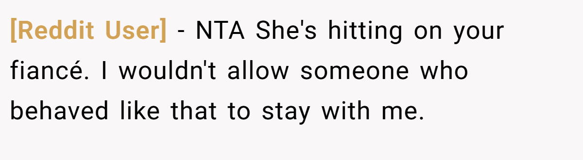 [Reddit User] - NTA She's hitting on your fiancé. I wouldn't allow someone who behaved like that to stay with me.
