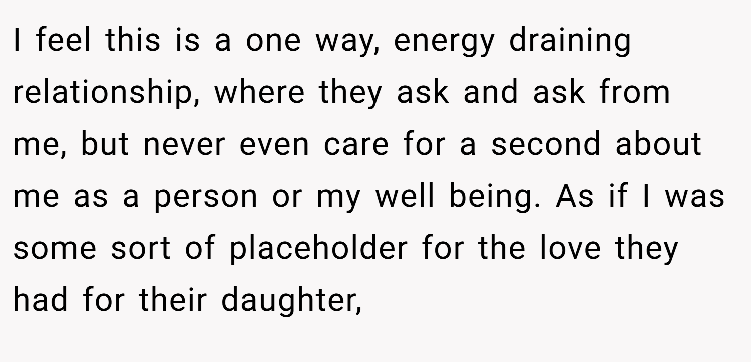 I feel this is a one way, energy draining relationship, where they ask and ask from me, but never even care for a second about me as a person or my well being. As if I was some sort of placeholder for the love they had for their daughter,